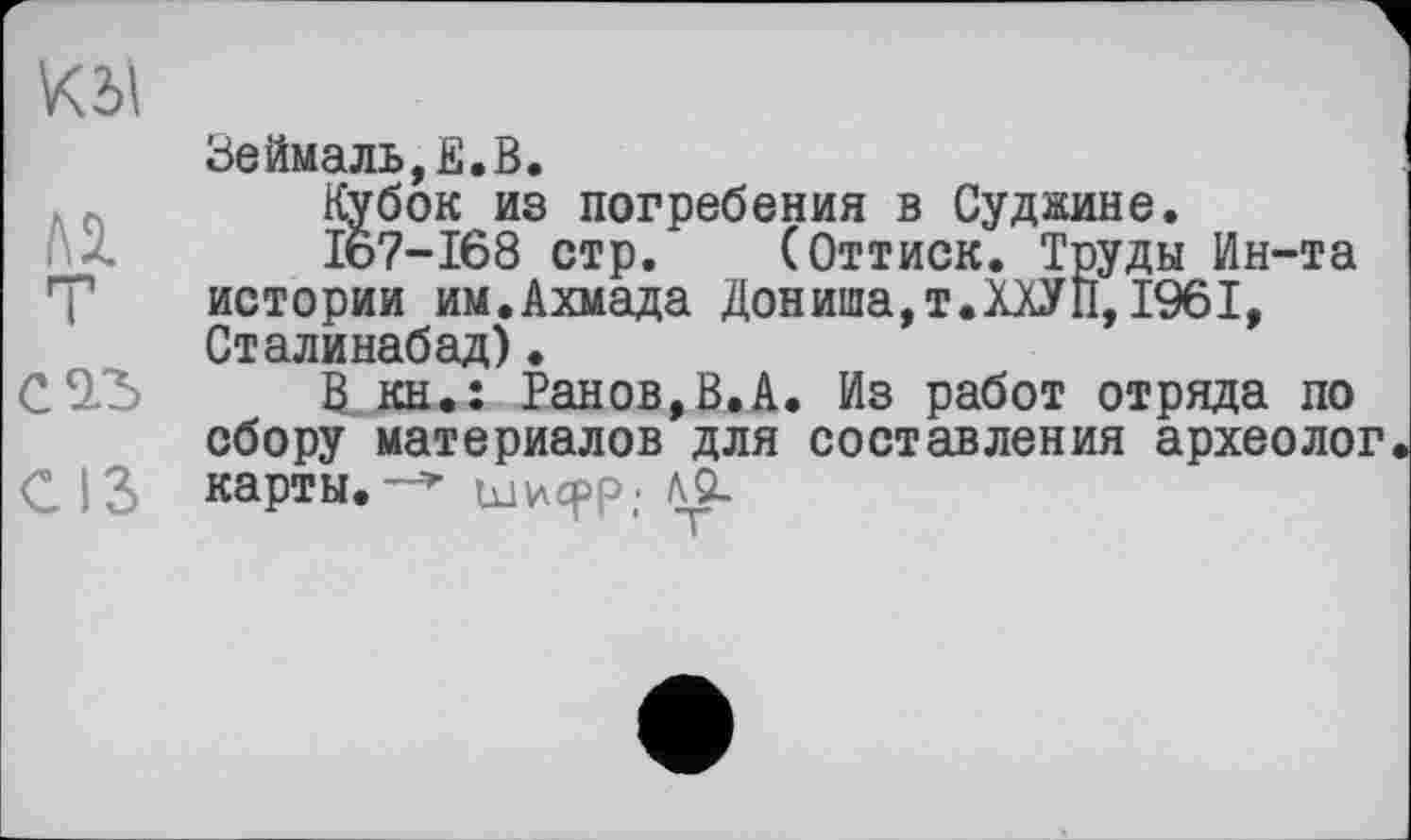 ﻿Зеймаль,Е.В.
Кубок из погребения в Суджине.
16?-168 стр.	(Оттиск. Труды Ин-та
истории им.Ахмада Дониша,т.ХХУП,1961, Сталинабад).
В кн.: Ранов,В.А. Из работ отряда по сбору материалов для составления археолог карты.шифр' А2-